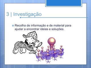 3 | InvestigaçãoRecolha de informação e de material para ajudar a encontrar ideias e soluções.