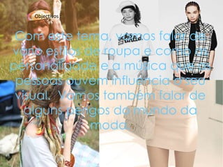 Objectivos : Com este tema, vamos falar de vario estilos de roupa e como as personalidade e a música que as pessoas ouvem influencia o seu visual.  Vamos também falar de alguns perigos do mundo da moda.