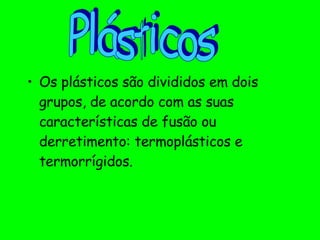 Os plásticos são divididos em dois grupos, de acordo com as suas características de fusão ou derretimento: termoplásticos e termorrígidos. Plásticos 