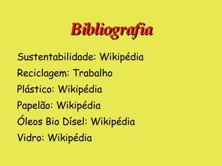 Bibliografia Sustentabilidade: Wikipédia Reciclagem: Trabalho Plástico: Wikipédia Papelão: Wikipédia Óleos Bio Dísel: Wikipédia Vidro: Wikipédia 