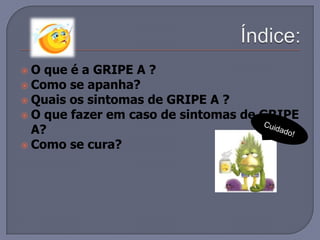 Índice:O que é a GRIPE A ?Como se apanha?Quais os sintomas de GRIPE A ?O que fazer em caso de sintomas de GRIPE A?Como se cura?Cuidado!