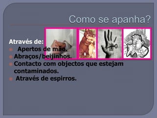 Como se apanha?Através de:  Apertos de mão.Abraços/beijinhos.Contacto com objectos que estejam contaminados. Através de espirros.