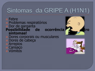 Sintomas  da GRIPE A (H1N1)FebreProblemas respiratóriosDor de gargantaPossibilidade de ocorrência de outro sintomas!   Dores corporais ou muscularesDores de cabeçaArrepiosCansaçoVómitos