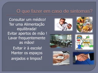 O que fazer em caso de sintomas?Consultar um médico!Ter uma Alimentação equilibrada! Evitar apertos de mão !Lavar frequentemente as mãos!Evitar ir à escola!Manter os espaços  arejados e limpos!