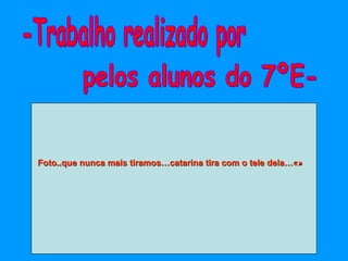 -Trabalho realizado por pelos alunos do 7ºE- Foto..que nunca mais tiramos…catarina tira com o tele dela…«» 