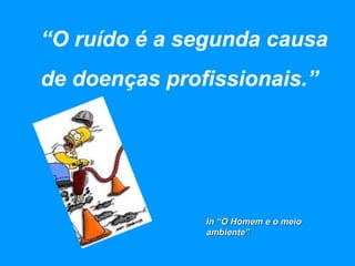 “ O ruído é a segunda causa  de doenças profissionais.” In “O Homem e o meio ambiente” 