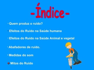 Quem produz o ruído? Efeitos do Ruído na Saúde humana Efeitos do Ruído na Saúde Animal e vegetal Abafadores de ruído. Medidas do som -Índice- Mitos do Ruído 