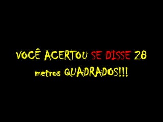 VOCÊ ACERTOU SE DISSE 28
metros QUADRADOS!!!
 