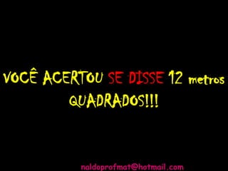 VOCÊ ACERTOU SE DISSE 12 metros
QUADRADOS!!!
naldoprofmat@hotmail.com
 