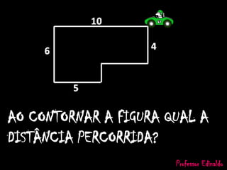 AO CONTORNAR A FIGURA QUAL A
DISTÂNCIA PERCORRIDA?
Professor Edinaldo
 