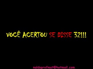 VOCÊ ACERTOU SE DISSE 32!!!
naldoprofmat@hotmail.com
 