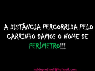 A DISTÂNCIA PERCORRIDA PELO
CARRINHO DAMOS O NOME DE
PERÍMETRO!!!
naldoprofmat@hotmail.com
 
