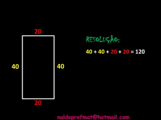 40
20
RESOLUÇÃO:
40 + 40 + 20 + 20 = 120
20
40
naldoprofmat@hotmail.com
 