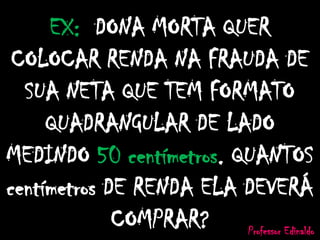 EX: DONA MORTA QUER
COLOCAR RENDA NA FRAUDA DE
SUA NETA QUE TEM FORMATO
QUADRANGULAR DE LADO
MEDINDO 50 centímetros. QUANTOS
centímetros DE RENDA ELA DEVERÁ
COMPRAR? Professor Edinaldo
 