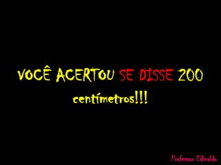 VOCÊ ACERTOU SE DISSE 200
centímetros!!!
Professor Edinaldo
 