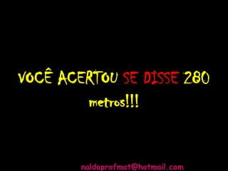 VOCÊ ACERTOU SE DISSE 280
metros!!!
naldoprofmat@hotmail.com
 