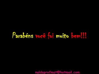 Parabéns você foi muito bem!!!
naldoprofmat@hotmail.com
 