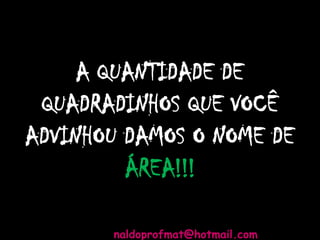A QUANTIDADE DE
QUADRADINHOS QUE VOCÊ
ADVINHOU DAMOS O NOME DE
ÁREA!!!
naldoprofmat@hotmail.com
 