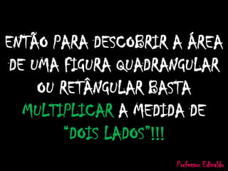 ENTÃO PARA DESCOBRIR A ÁREA
DE UMA FIGURA QUADRANGULAR
OU RETÂNGULAR BASTA
MULTIPLICAR A MEDIDA DE
“DOIS LADOS”!!!
Professor Edinaldo
 
