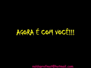 AGORA É COM VOCÊ!!!
naldoprofmat@hotmail.com
 