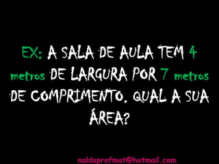 EX: A SALA DE AULA TEM 4
metros DE LARGURA POR 7 metros
DE COMPRIMENTO. QUAL A SUA
ÁREA?
naldoprofmat@hotmail.com
 