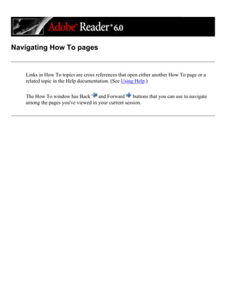 Navigating How To pages
Links in How To topics are cross references that open either another How To page or a
related topic in the Help documentation. (See Using Help.)
The How To window has Back and Forward buttons that you can use to navigate
among the pages you've viewed in your current session.
 