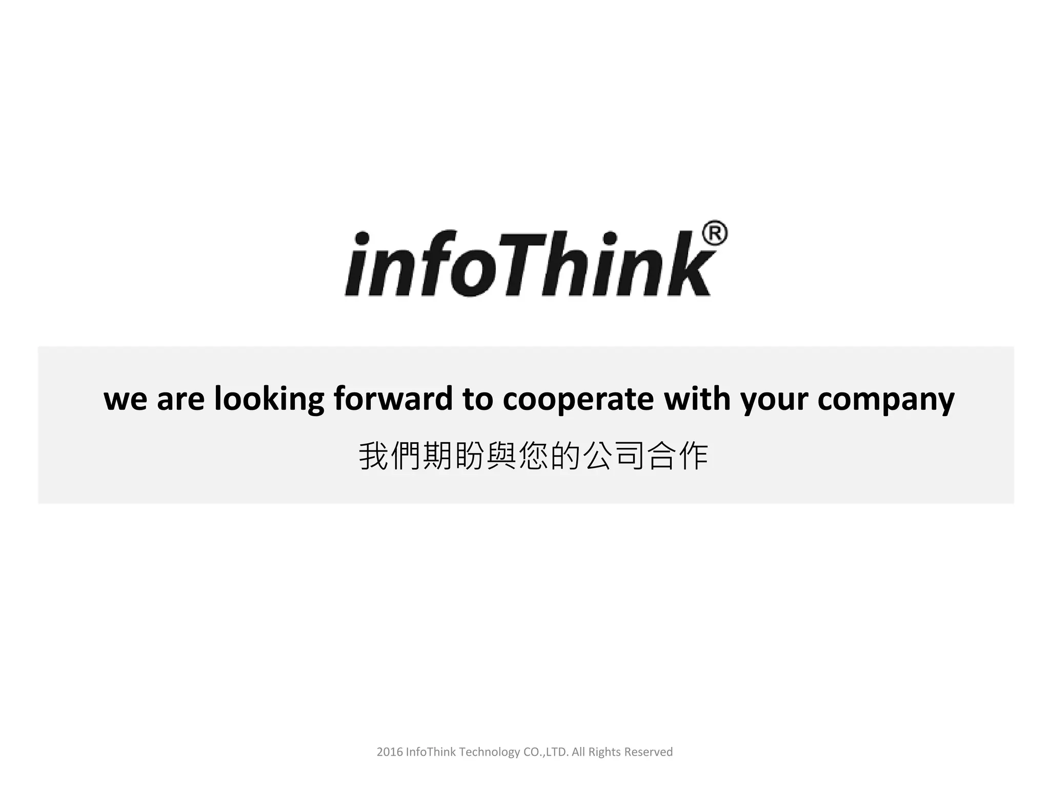 2016 InfoThink Technology CO.,LTD. All Rights Reserved
we are looking forward to cooperate with your company
我們期盼與您的公司合作
 