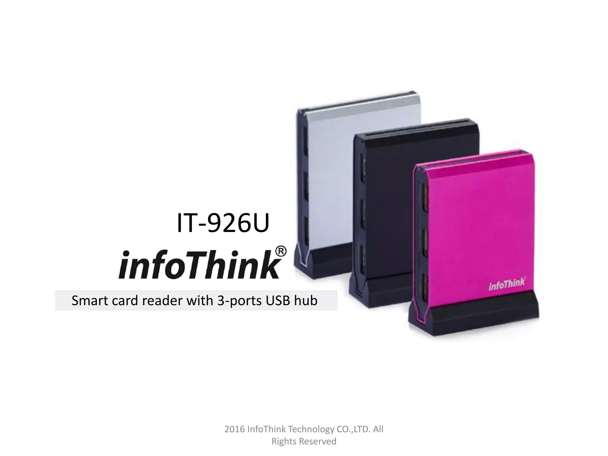 2016 InfoThink Technology CO.,LTD. All
Rights Reserved
IT-926U
Smart card reader with 3-ports USB hub
 