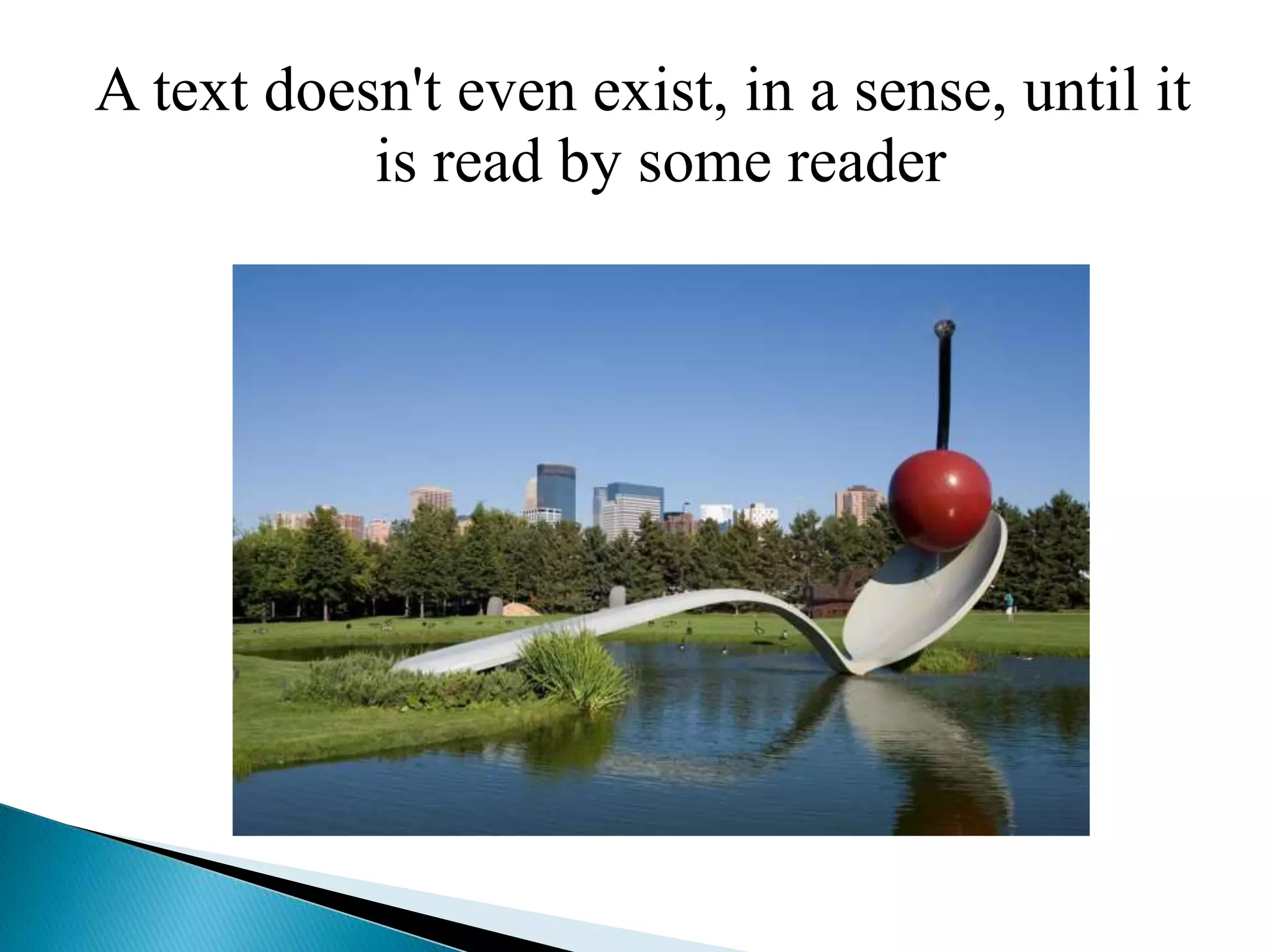 A text doesn't even exist, in a sense, until it
is read by some reader
 