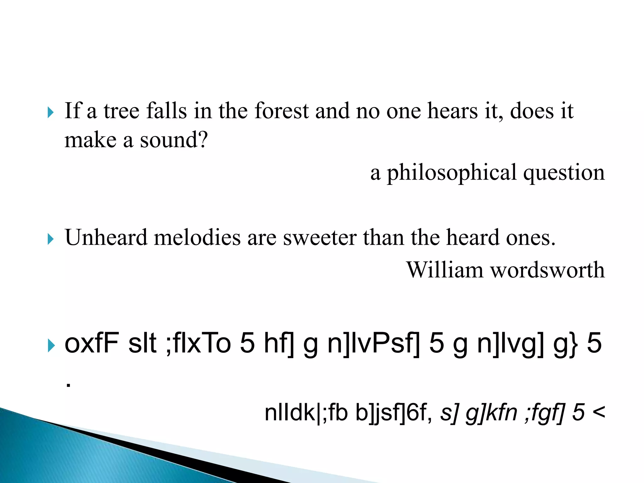  If a tree falls in the forest and no one hears it, does it
make a sound?
a philosophical question
 Unheard melodies are sweeter than the heard ones.
William wordsworth
 oxfF slt ;flxTo 5 hf] g n]lvPsf] 5 g n]lvg] g} 5
.
nlIdk|;fb b]jsf]6f, s] g]kfn ;fgf] 5 <
 