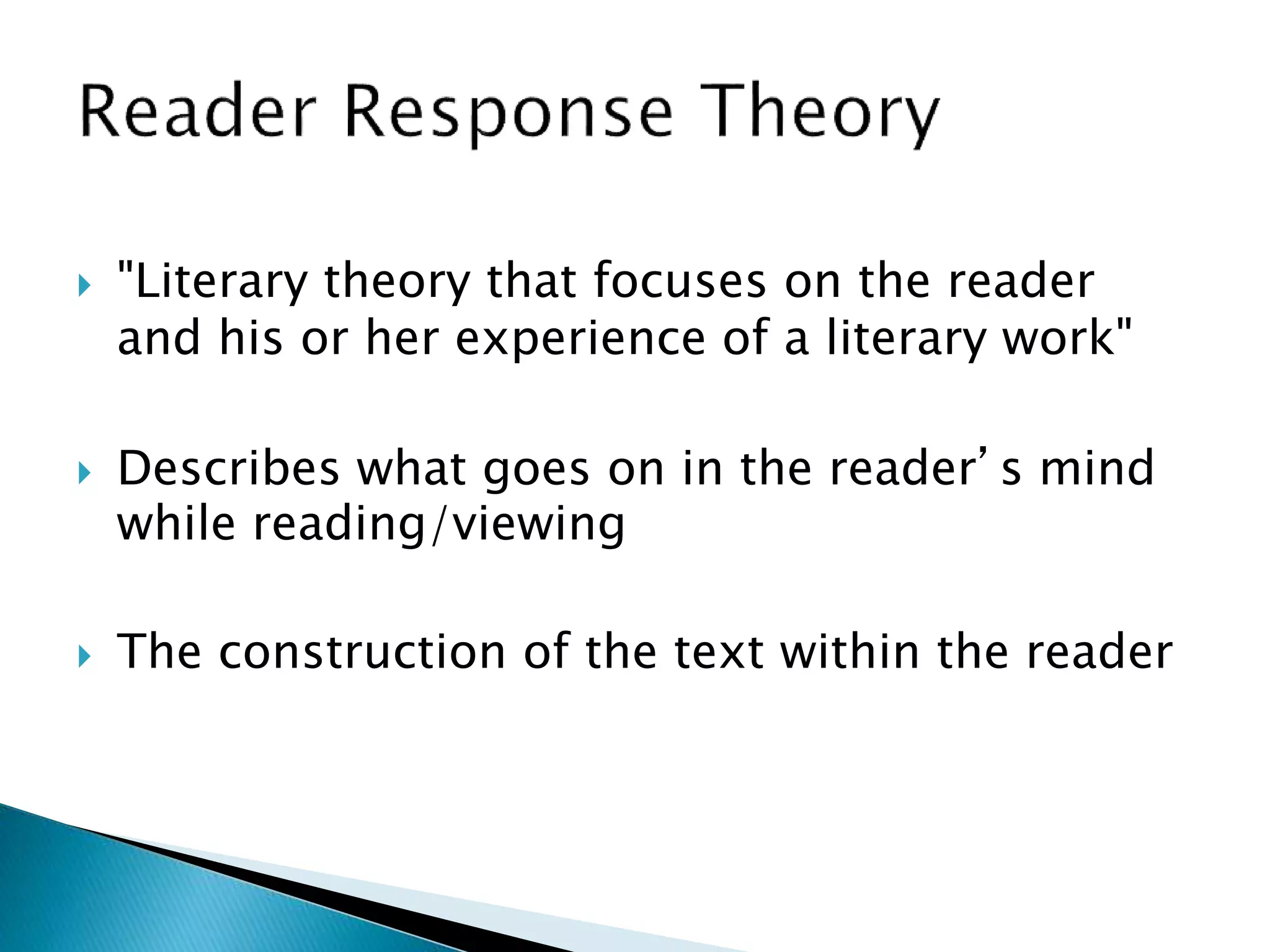  "Literary theory that focuses on the reader
and his or her experience of a literary work"
 Describes what goes on in the reader’s mind
while reading/viewing
 The construction of the text within the reader
 