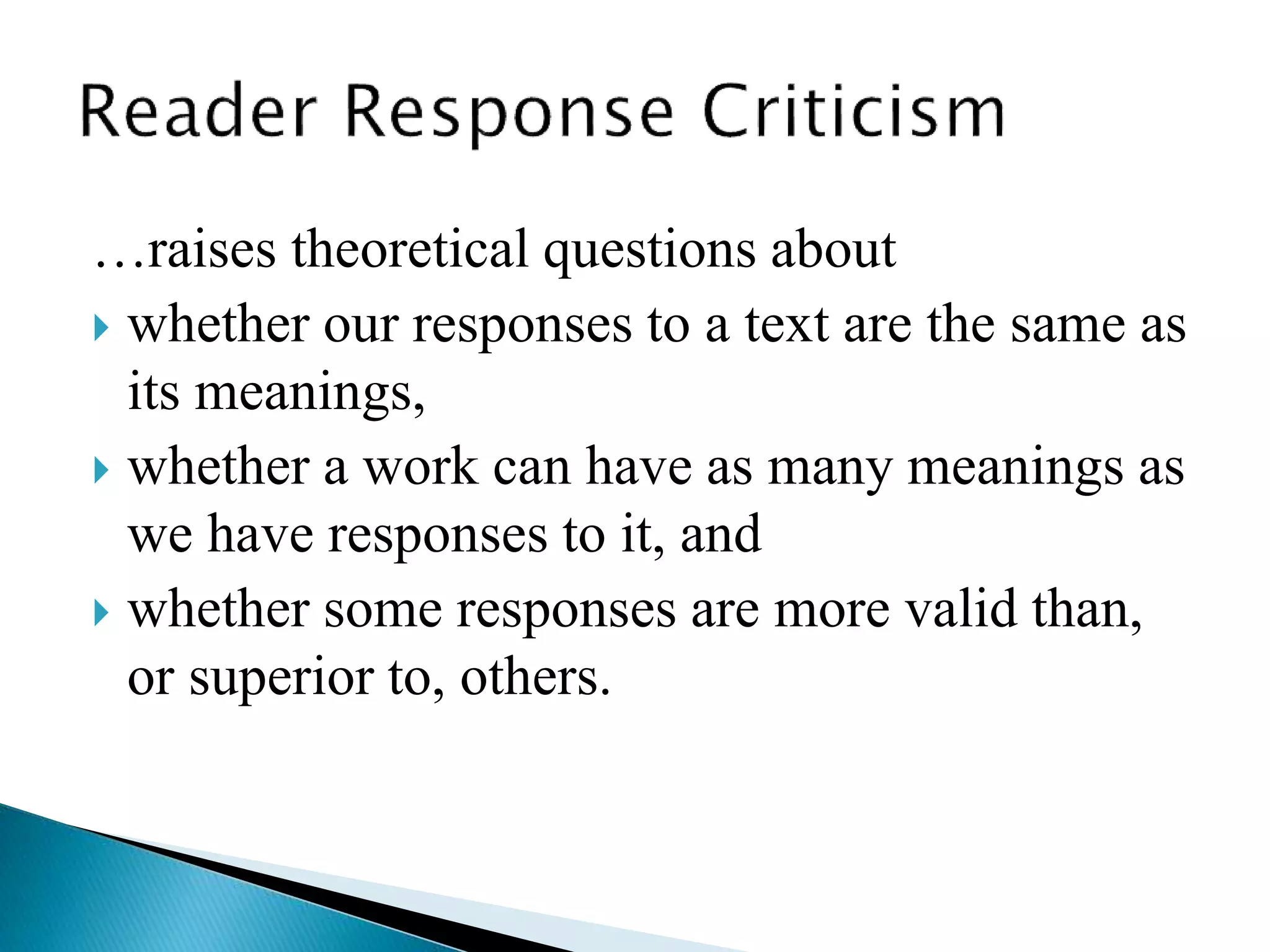 …raises theoretical questions about
 whether our responses to a text are the same as
its meanings,
 whether a work can have as many meanings as
we have responses to it, and
 whether some responses are more valid than,
or superior to, others.
 