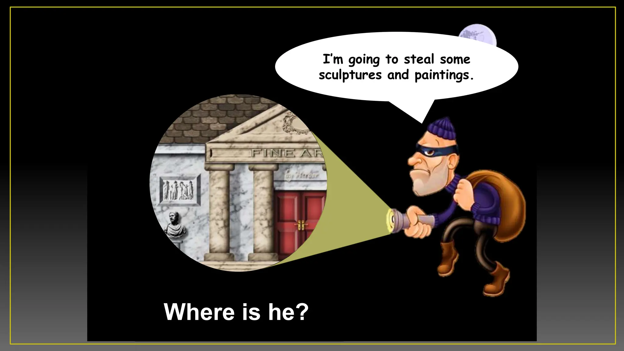 Where is he?
Iâm going to steal some
sculptures and paintings.