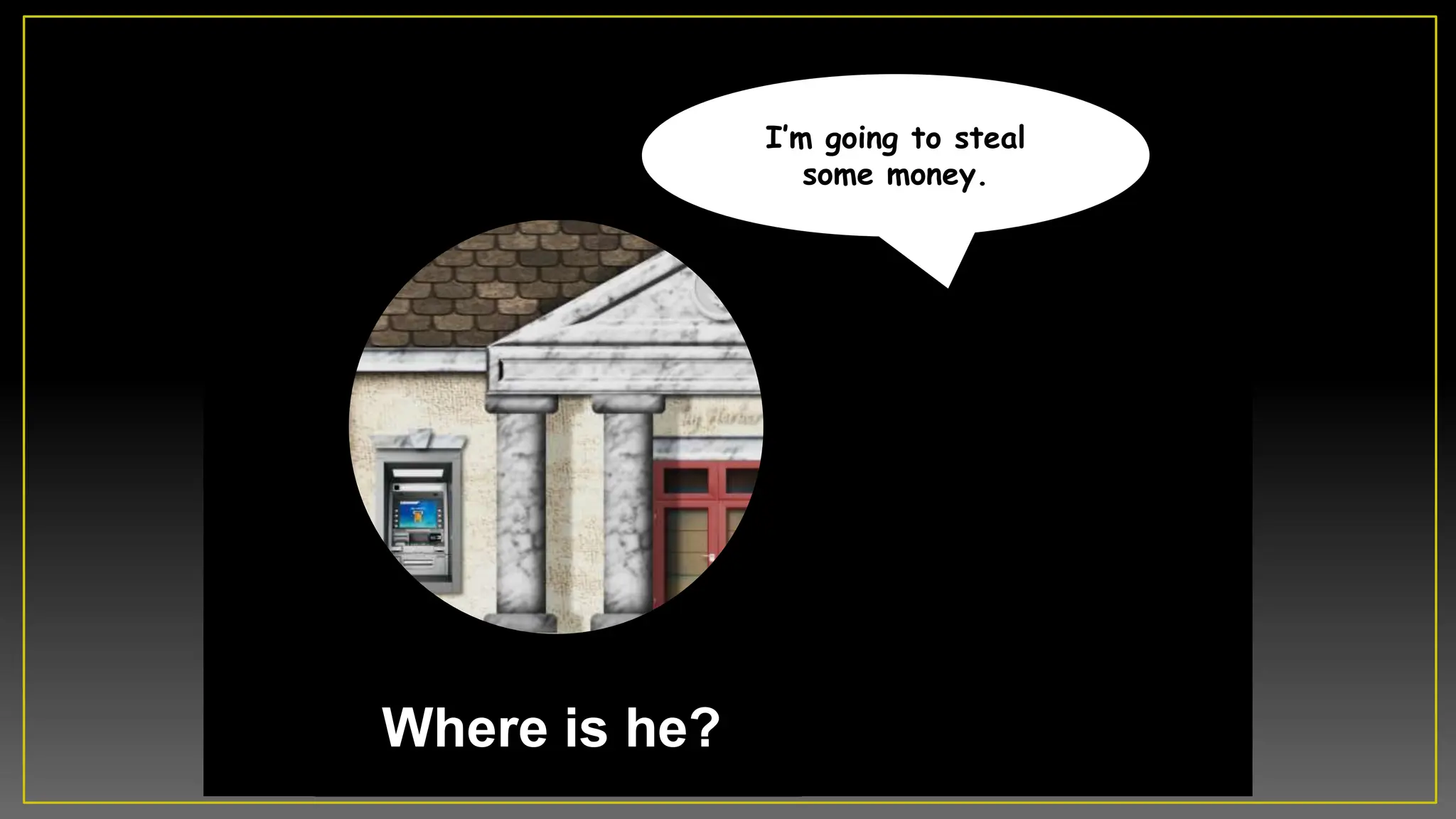 Iâm going to steal
some money.
Where is he?