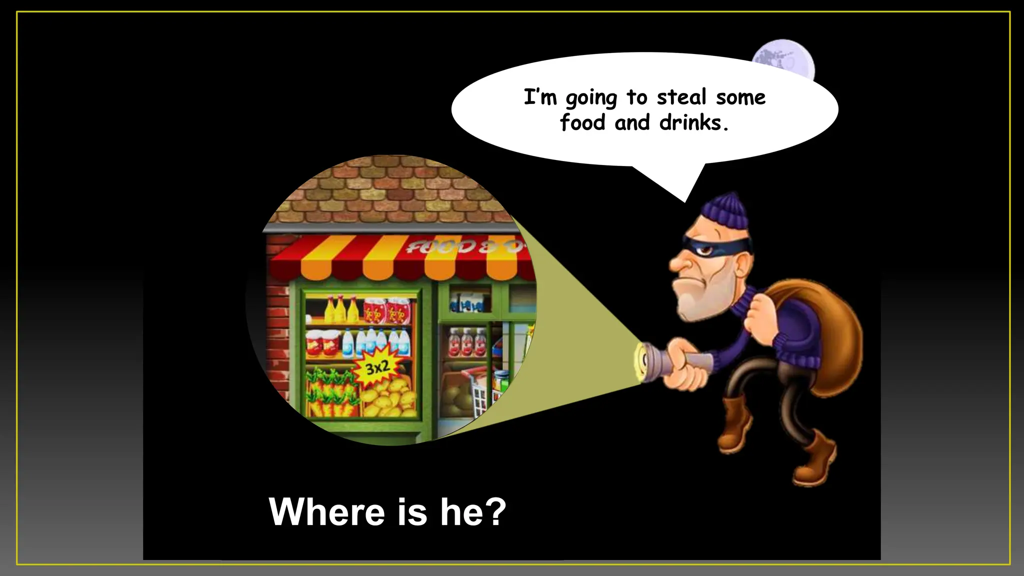 Where is he?
Iâm going to steal some
food and drinks.