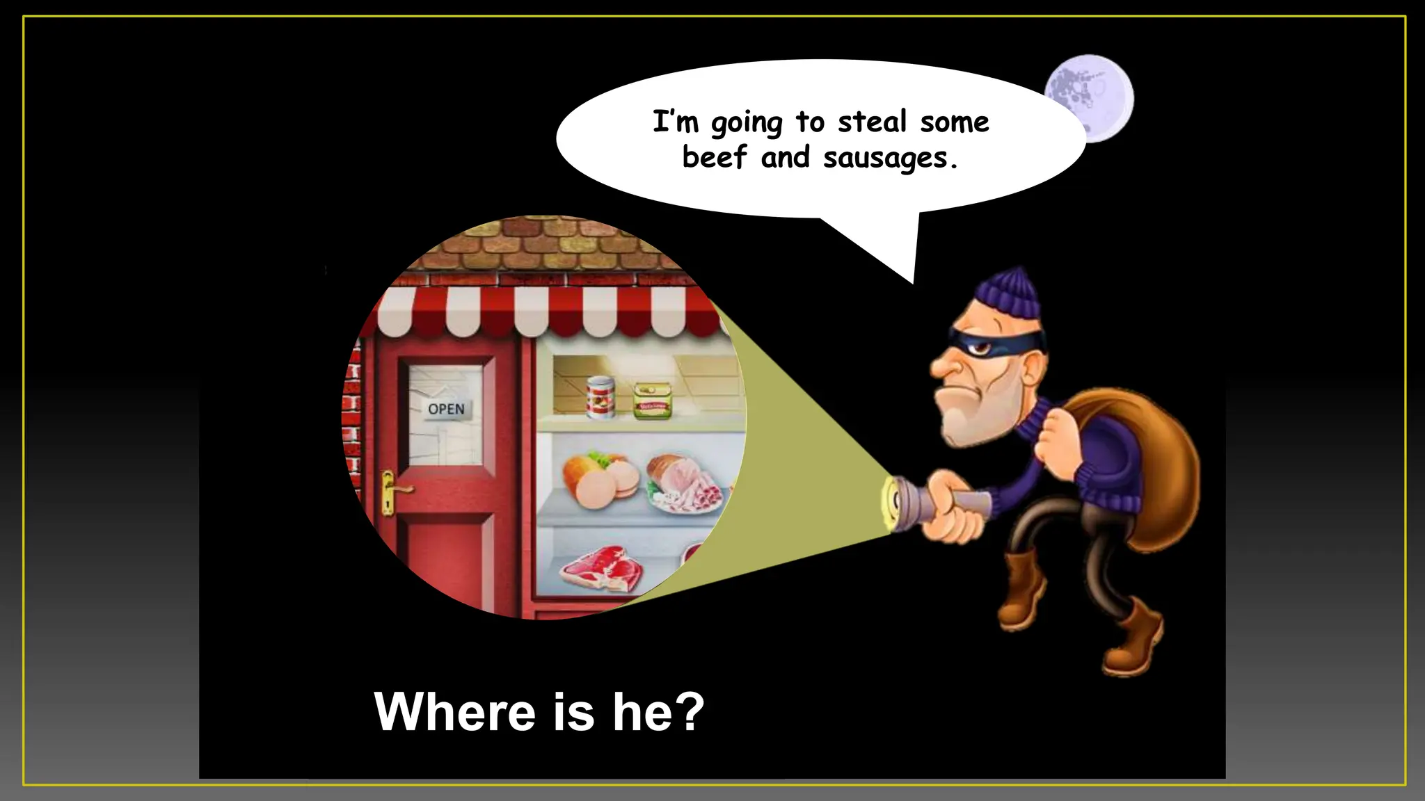 Where is he?
Iâm going to steal some
beef and sausages.