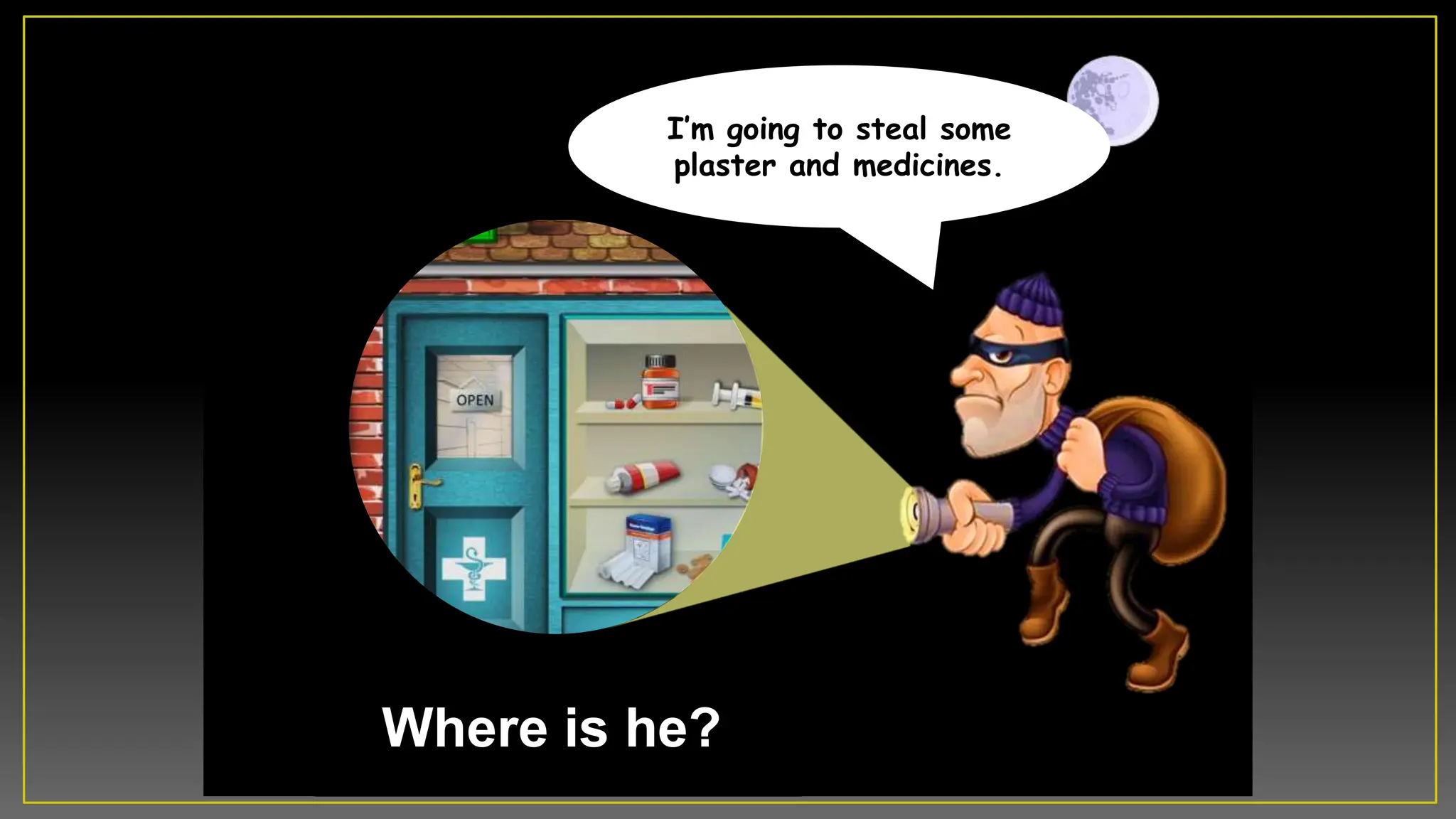 Where is he?
Iâm going to steal some
plaster and medicines.