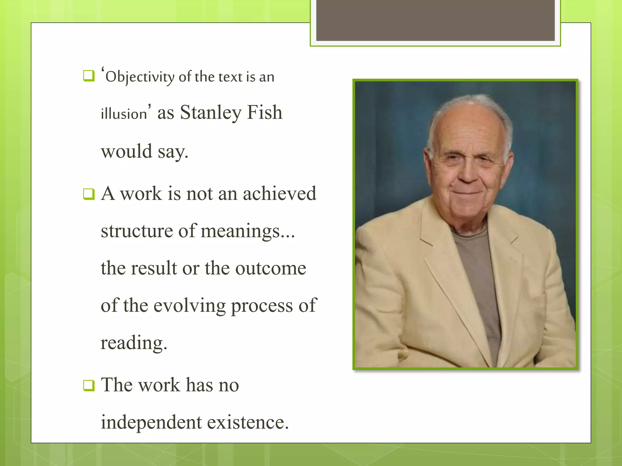  ‘Objectivity of the text is an
illusion’ as Stanley Fish
would say.
 A work is not an achieved
structure of meanings...
the result or the outcome
of the evolving process of
reading.
 The work has no
independent existence.
 