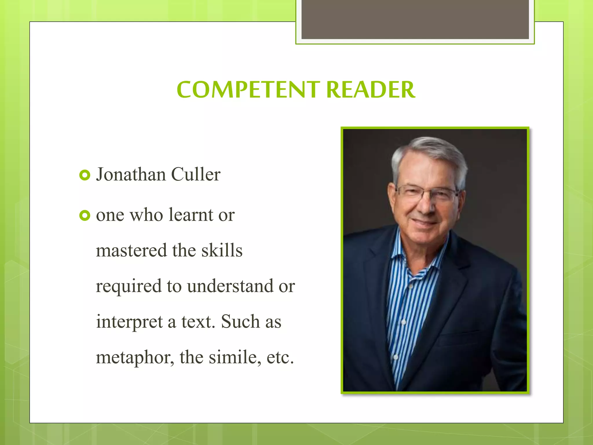 COMPETENT READER
 Jonathan Culler
 one who learnt or
mastered the skills
required to understand or
interpret a text. Such as
metaphor, the simile, etc.
 