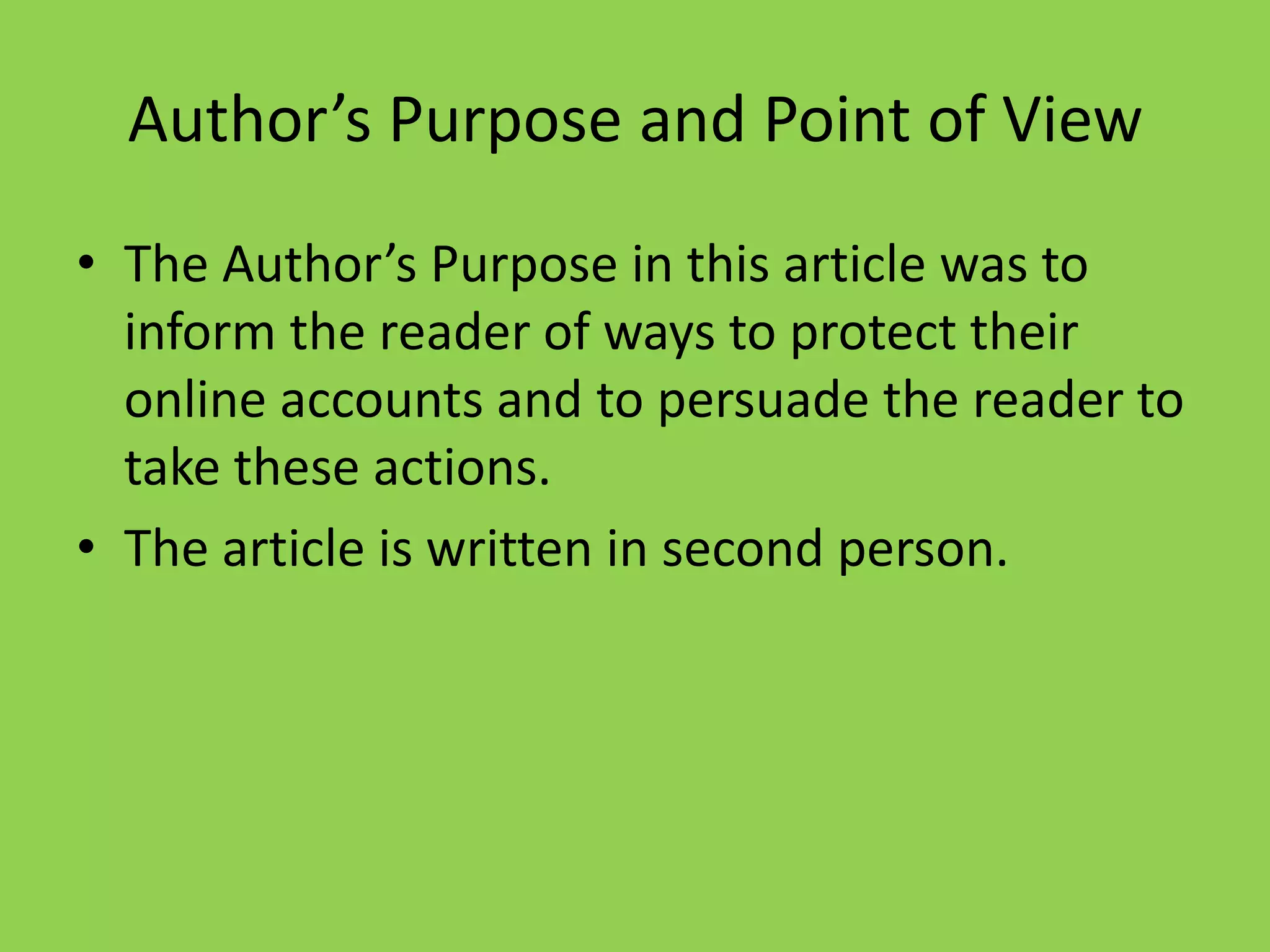 Author’s Purpose and Point of View
• The Author’s Purpose in this article was to
  inform the reader of ways to protect their
  online accounts and to persuade the reader to
  take these actions.
• The article is written in second person.
 