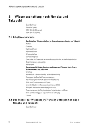 2 Wissensschaffung nach Nonaka und Takeuchi




2   Wissensschaffung nach Nonaka und
Takeuchi
                     Susan Bierbrauer
                     Sebastian Spaleck
                     ISSN 1616-5349 (Internet)
                     ISSN 1616-5330 (Print)

2.1 Inhaltsverzeichnis
                     Das Modell zur Wissensschaffung im Unternehmen nach Nonaka und Takeuchi
                     Abstrakt
                     Einleitung
                     Explizites Wissen
                     Implizites Wissen
                     Wissensschaffung
                     Die Wissensspirale
                     Case-Study: die Entwicklung der ersten Brotbackmaschine bei der Firma Masushita
                     Zusammenfassung und Ausblick
                     Bibliographie
                     Rezeption und Kritik des Ansatzes von Nonaka und Takeuchi durch Essers,
                     Schreinemakers und Schreyögg
                     Einleitung
                     Nonaka's und Takeuchi's Konzept der Wissensschaffung
                     Abgrenzung des Begriffs Wissensmanagement
                     Nonaka's Subjektiver Ansatz (Schreinemakers/Essers)
                     Kritik durch Schreinemakers und Essers .
                     Unvergleichbarkeit von Konzepten (incommensurability)
                     Richtigkeit des Wissens (knowledge justification)
                     Zusammenfassung des Standpunktes von Schreinemakers und Essers
                     Kritik durch Schreyögg und Capurros Kritik an Schreyögg
                     Literatur

2.2 Das Modell zur Wissensschaffung im Unternehmen nach
    Nonaka und Takeuchi
                     Susan Bierbrauer




6                    Wissensmanagement in der Praxis                                      © Prof. Lutz Leuendorf
 