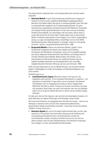 6 Wissensmanagement – ein kritischer Blick

                      Die jeweils dahinter steckenden Denk- und Lösungsmodelle seien nochmals explizit
                      dargestellt:
                          Holschuld-Modell mit guter Suchunterstützung und Schulung im Umgang mit
                           Overload: Es wird von einem subjektiven Bedarfsbegriff ausgegangen (Nutzer
                           definieren ihren Bedarf selbst), alles passiv zur Verfügung gehalten, aber nicht (oder
                           nur beschränkt) aktiv angeboten; die im Systemumgang geschulte, mit guten
                           Suchmaschinen ausgestattete und kognitiv/emotional auf Selektieren, Entscheiden
                           und Loslassen Können geschulte Benutzerin ruft ab, wann und was sie benötigt.
                           Pferdefuß dieses Modells: Um nachzufragen muß man wissen, daß es etwas zu
                           suchen gibt und Zeit für die Suche haben. Gerade letztere wird an intensivierten
                           Stellen in schlanken Organisationen immer knapper. Die von Quinn vorgeschlagene
                           Lösung, nur junge, leistungsfähige Kräfte zu beschäftigen und von ihnen 60-80
                           Wochenarbeitsstunden selbstverständlich zu verlangen, scheint mir nicht gerade
                           menschen-, familien- und gesellschaftsfreundlich (Quinn, 1996)
                          Bringschuld-Modell auf Basis eines definierten Bedarfs („objektiv“ durch
                           Wissenschaft, Vorgesetzte als Experten oder subjektiv durch Erhebung,
                           Partizipation): Den Mitarbeitern wird geboten, was sie für ihre Aufgabe benötigen,
                           dazu gibt es allgemeine Kontextinformation über Mission und Strategie (meist im
                           Intranet). Pferdefuß dieses Modells: Bedarfe ändern sich schneller, als sie
                           erkannt/diskursiv erfaßt werden können, der vordefinierte Kontext mag vom
                           subjektiv benötigten abweichen, die Anregungsfunktion nicht unmittelbar
                           aufgabenrelevanter Information fällt weg. (vgl. dazu auch Schneider, 1990)
                      Daher muß jede Organisation für sich ein Modell definieren, das die beiden Extreme
                      koppelt, in Abhängigkeit von Größe, Kernaufgaben und Mitarbeiterfähigkeiten, wie
                      schon erwähnt.
                      Schließlich geht es um
                      III. mental/emotionalen Zugang: Menschen müssen in der Lage sein, das
                            Angebotene wahrzunehmen, in ihre vorhandene Wissensbasis zu integrieren – und
                            diese Basis im Zweifelsfall in Frage stellen und neu arrangieren. Das bedeutet,
                            Technikskepsis nicht zur Zugangsbarriere werden zu lassen, liebgewordene
                            Weltsichten über Bord zu werfen, Hinweise von Personen anzunehmen, die jünger
                            sind, geringeren Status haben, aus einem Land stammen, dem man sich überlegen
                            wähnt, nun um einige der üblichen Barrieren zu nennen, die den mentalen Zugang
                            verhindern.
                      Ich habe auch schon auf den Eigensinn, aber auch die Lernnotwendigkeit verwiesen, mit
                      denen Menschen ihre eigenen Erfahrungen und Erfindungen machen wollen.
                      Über diese dritte Dimension von Zugangsbarrieren formuliert die Literatur – wenn sie sie
                      überhaupt zur Kenntnis nimmt und nicht einen zweckrational präferenzfreien,
                      geschichtslosen Roboter als Entscheider unterstellt – meist locker mit den drei üblichen
                      „Abhilfen“ hinweg, die da sind =>
                          Normative Appelle (die, wie ich an anderer Stelle formuliert habe, ans Herz, aber
                           systemisch zu kurz greifen): Hier herein fallen Hinweise auf die Schaffung einer
                           wissens(teilungs-)freundlichen Kultur und die Bereitschaft, vernetzt und
                           vorurteilsbewußt zu denken, die ebenso zutreffend sind, wie sie sich nicht von
                           alleine umsetzen. Denn die alten Verhaltensweisen sind funktional für diejenigen,
                           die sie pflegen, im Lichte unterschiedlichster Rationalitäten.




88                    Wissensmanagement in der Praxis                                            © Prof. Lutz Leuendorf
 