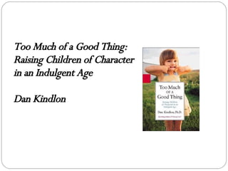 Too Much of a Good Thing: Raising Children of Character in an Indulgent Age Dan Kindlon   