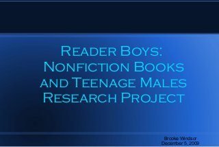 Reader Boys:
Nonfiction Books
and Teenage Males
Research Project
Brooke Windsor
December 5, 2009
 