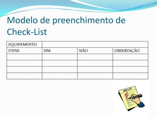 Modelo de preenchimento de
Check-List
EQUIPAMENTO
ITENS SIM NÃO OBSERVAÇÃO
 
