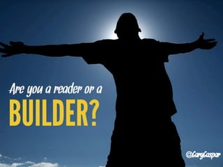 Are you a reader or a

BUILDER?
                        @GaryGaspar
 