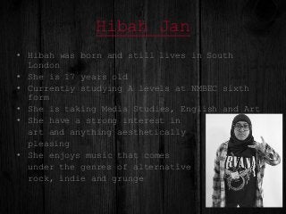 Hibah Jan
• Hibah was born and still lives in South
London
• She is 17 years old
• Currently studying A levels at NMBEC si...