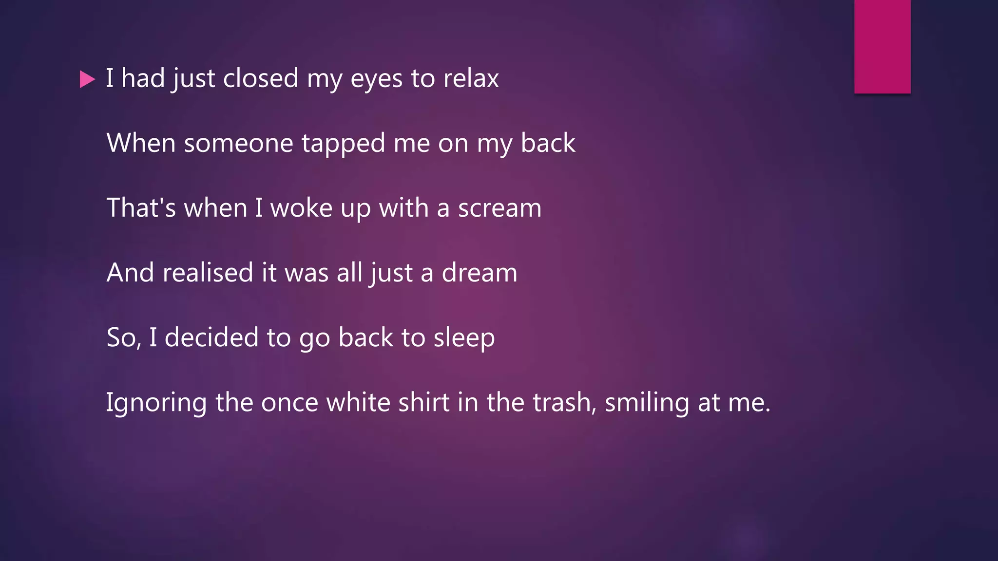  I had just closed my eyes to relax
When someone tapped me on my back
That's when I woke up with a scream
And realised it was all just a dream
So, I decided to go back to sleep
Ignoring the once white shirt in the trash, smiling at me.
 