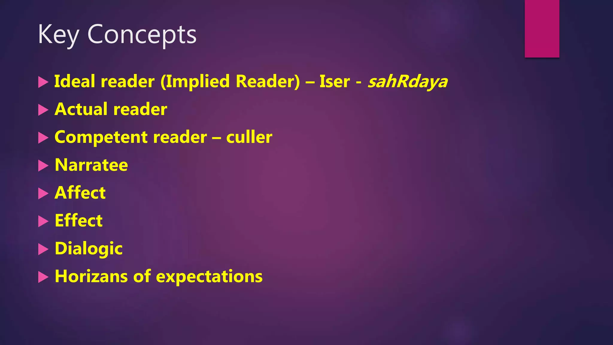 Key Concepts
 Ideal reader (Implied Reader) – Iser - sahRdaya
 Actual reader
 Competent reader – culler
 Narratee
 Affect
 Effect
 Dialogic
 Horizans of expectations
 