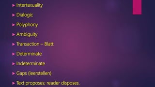  Intertexuality
 Dialogic
 Polyphony
 Ambiguity
 Transaction – Blatt
 Determinate
 Indeterminate
 Gaps (leerstellen)
 Text proposes; reader disposes.
 